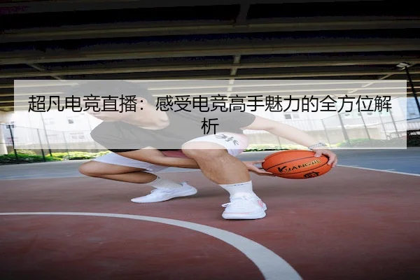 超凡电竞直播：感受电竞高手魅力的全方位解析